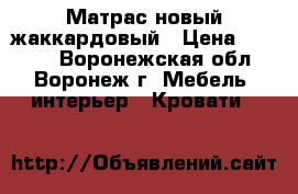 Матрас новый жаккардовый › Цена ­ 5 000 - Воронежская обл., Воронеж г. Мебель, интерьер » Кровати   